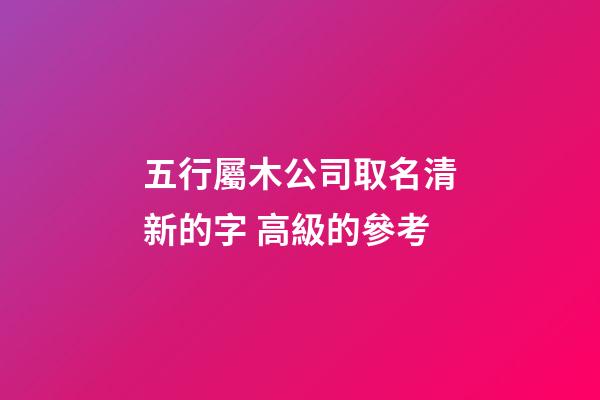 五行屬木公司取名清新的字 高級的參考-第1張-公司起名-玄機(jī)派